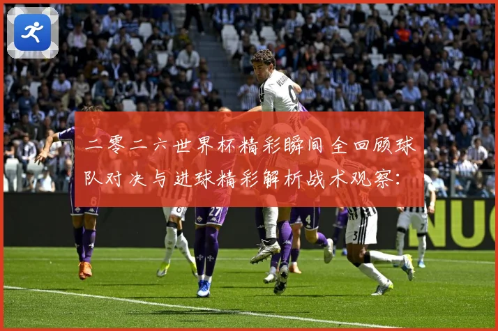 二零二六世界杯精彩瞬间全回顾球队对决与进球精彩解析战术观察：最新赛事动态与深度分析