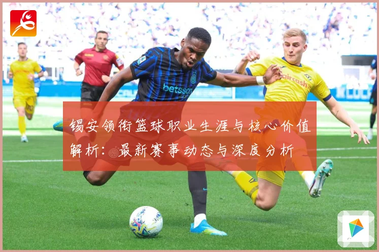 锡安领衔篮球职业生涯与核心价值解析：最新赛事动态与深度分析