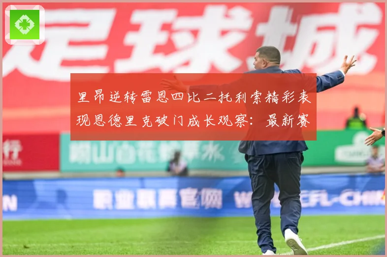 里昂逆转雷恩四比二托利索精彩表现恩德里克破门成长观察：最新赛事动态与深度分析