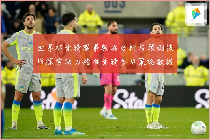 世界杯竞猜赛事数据分析与预测技巧探索助力精准竞猜参与策略数据研判：最新赛事动态与深度分析