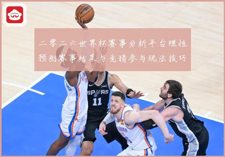 二零二六世界杯赛事分析平台理性预测赛事结果与竞猜参与玩法技巧数据研判：最新赛事动态与深度分析