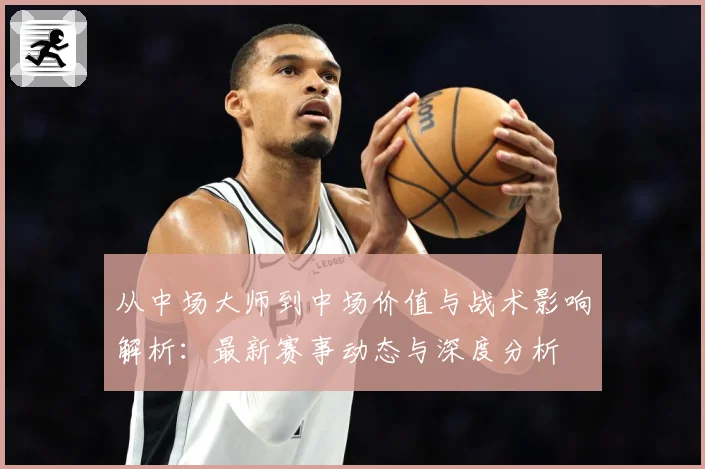 从中场大师到中场价值与战术影响解析：最新赛事动态与深度分析