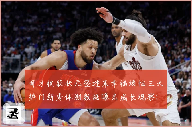 奇才收获状元签迎来幸福烦恼三大热门新秀体测数据曝光成长观察：最新赛事动态与深度分析