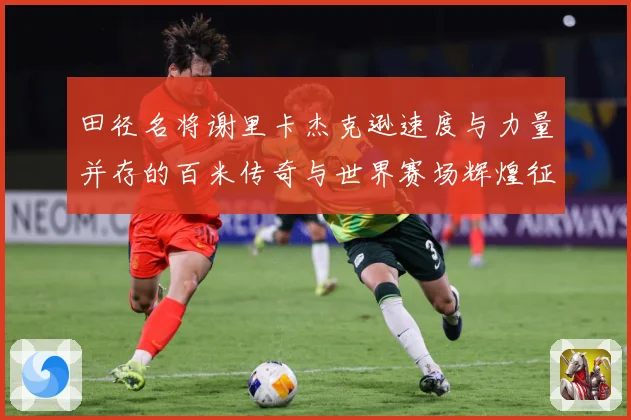 田径名将谢里卡杰克逊速度与力量并存的百米传奇与世界赛场辉煌征程解析：最新赛事动态与深度分析