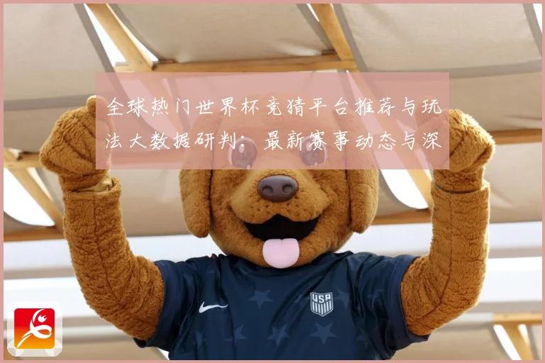 全球热门世界杯竞猜平台推荐与玩法大数据研判：最新赛事动态与深度分析