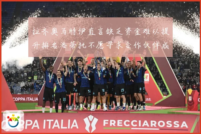 拉齐奥马特伊直言缺乏资金难以提升排名洛蒂托不愿寻求合作伙伴成长观察：最新赛事动态与深度分析