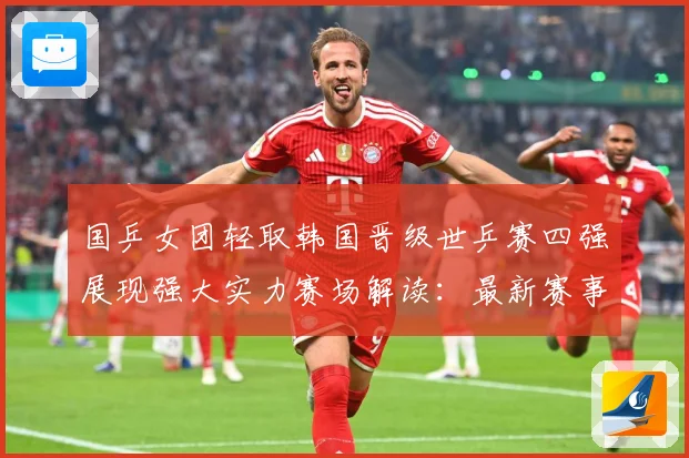 国乒女团轻取韩国晋级世乒赛四强展现强大实力赛场解读：最新赛事动态与深度分析