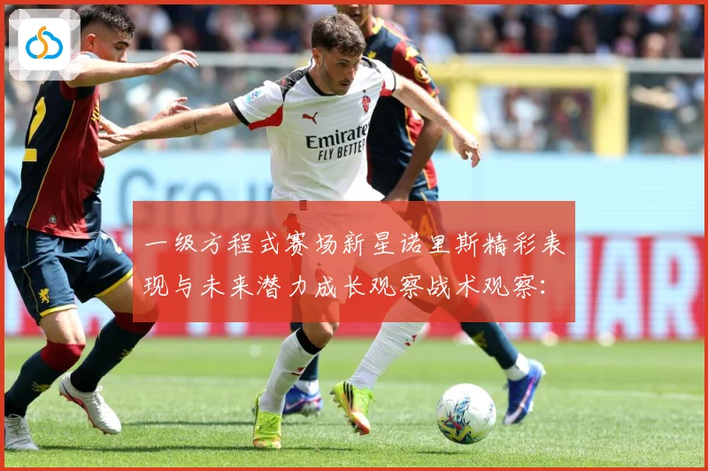 一级方程式赛场新星诺里斯精彩表现与未来潜力成长观察战术观察：最新赛事动态与深度分析