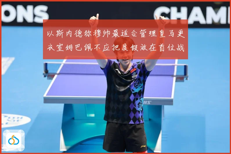 以斯内德称穆帅最适合管理皇马更衣室姆巴佩不应把度假放在首位战术观察：最新赛事动态与深度分析