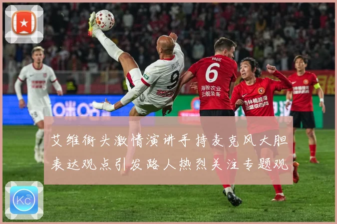 艾维街头激情演讲手持麦克风大胆表达观点引发路人热烈关注专题观察：最新赛事动态与深度分析