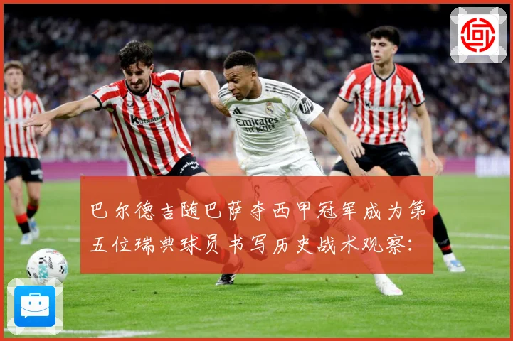 巴尔德吉随巴萨夺西甲冠军成为第五位瑞典球员书写历史战术观察：最新赛事动态与深度分析