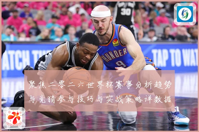 聚焦二零二六世界杯赛事分析趋势与竞猜参与技巧与实战策略详数据研判：最新赛事动态与深度分析