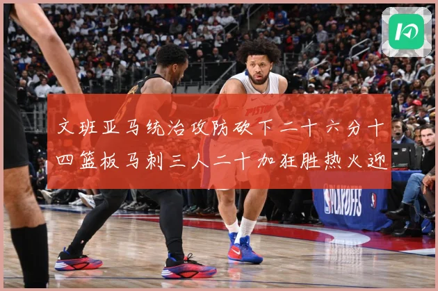 文班亚马统治攻防砍下二十六分十四篮板马刺三人二十加狂胜热火迎赛场复盘：最新赛事动态与深度分析