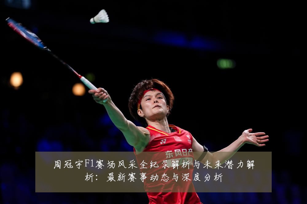 周冠宇F1赛场风采全纪录解析与未来潜力解析：最新赛事动态与深度分析