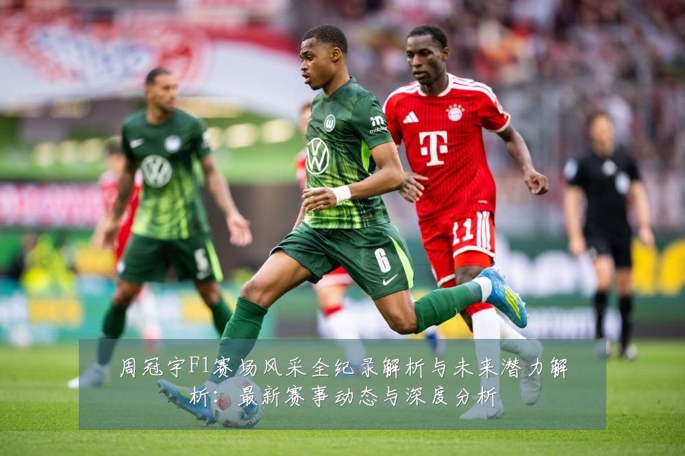 周冠宇F1赛场风采全纪录解析与未来潜力解析：最新赛事动态与深度分析