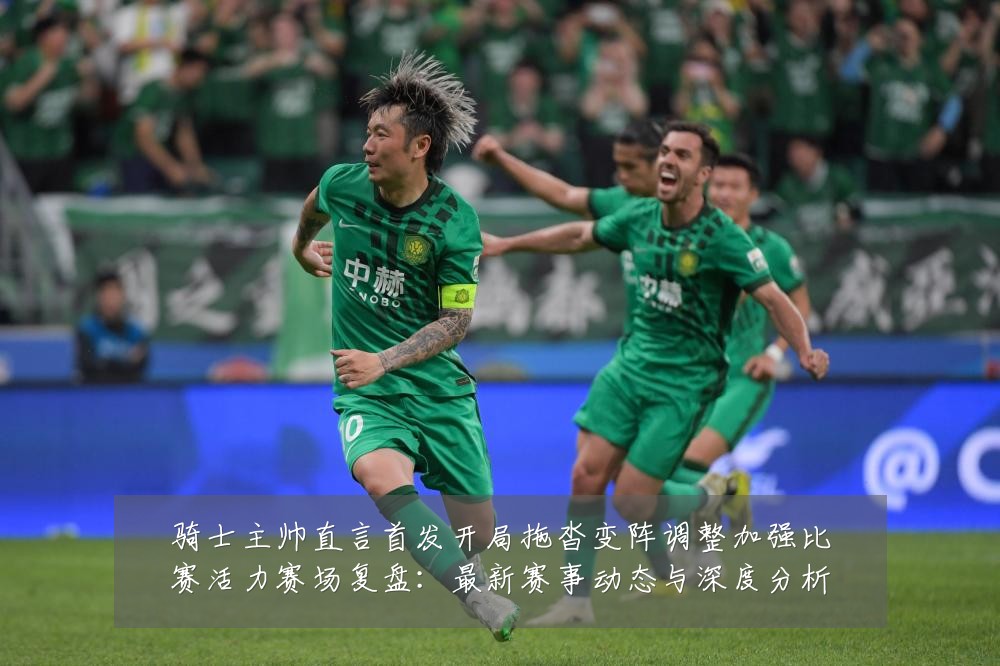 骑士主帅直言首发开局拖沓变阵调整加强比赛活力赛场复盘：最新赛事动态与深度分析