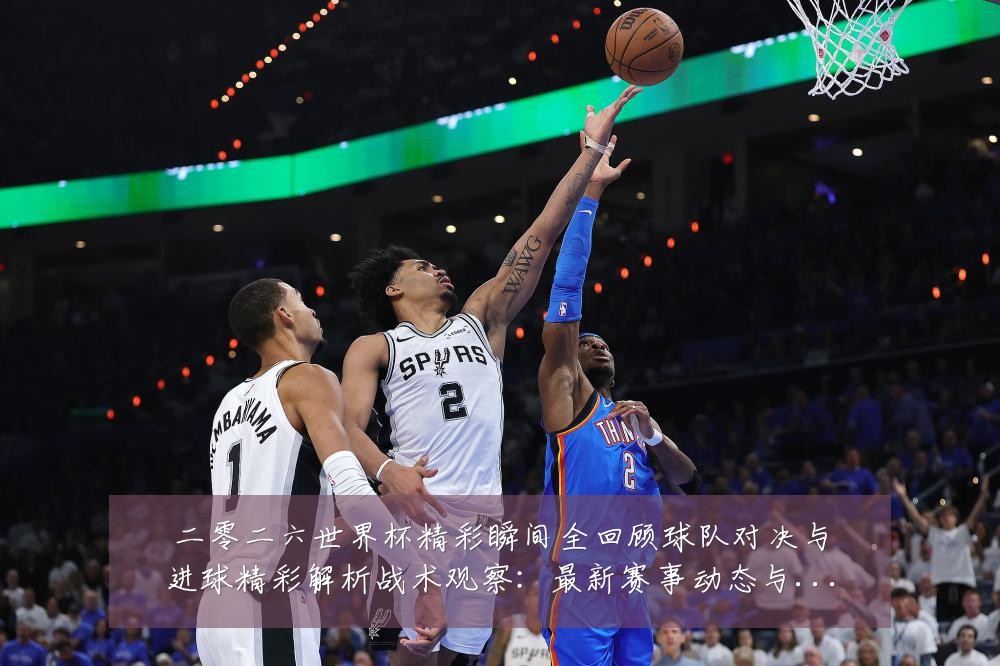 二零二六世界杯精彩瞬间全回顾球队对决与进球精彩解析战术观察：最新赛事动态与深度分析