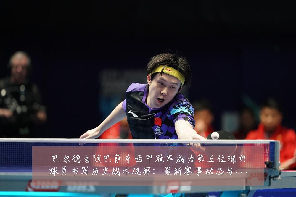 巴尔德吉随巴萨夺西甲冠军成为第五位瑞典球员书写历史战术观察:最新赛事动态与深度分析