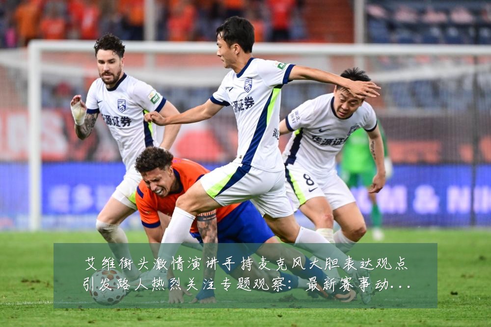 艾维街头激情演讲手持麦克风大胆表达观点引发路人热烈关注专题观察:最新赛事动态与深度分析