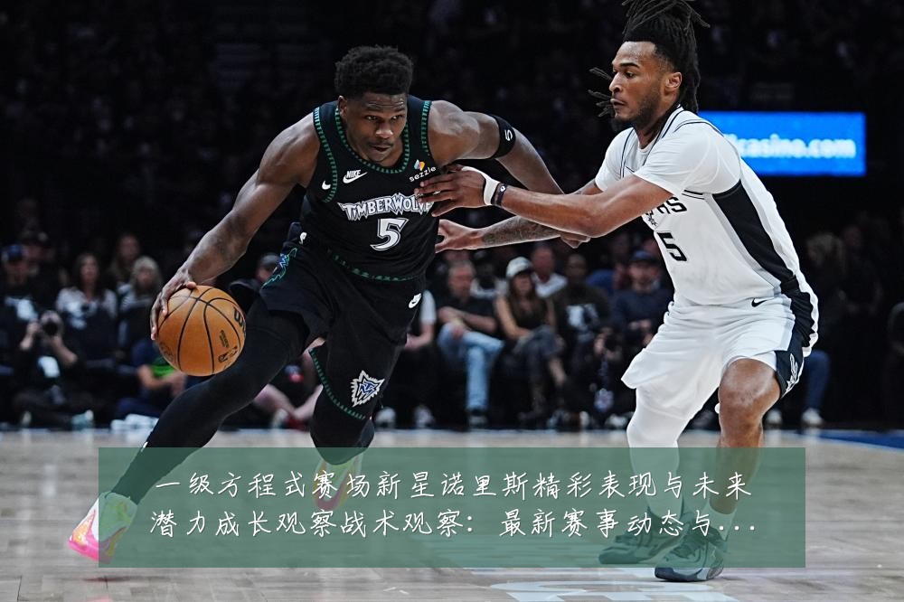 一级方程式赛场新星诺里斯精彩表现与未来潜力成长观察战术观察:最新赛事动态与深度分析
