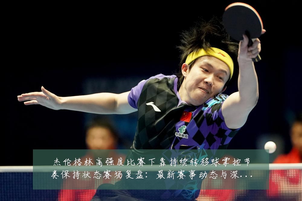 杰伦格林高强度比赛下靠持续转移球掌控节奏保持状态赛场复盘：最新赛事动态与深度分析