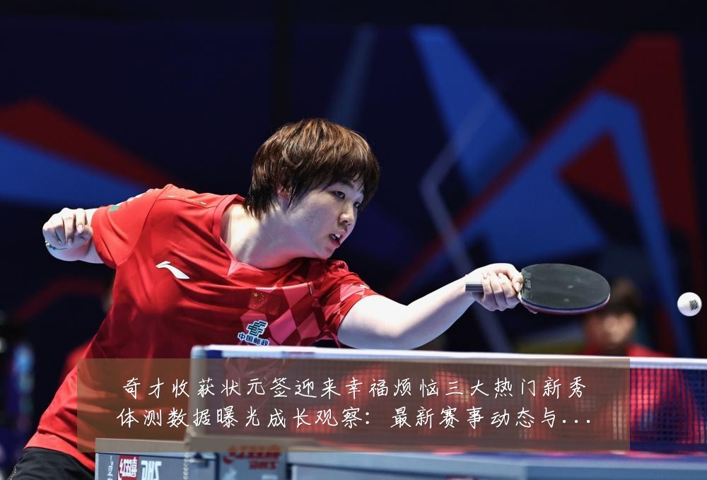 奇才收获状元签迎来幸福烦恼三大热门新秀体测数据曝光成长观察：最新赛事动态与深度分析