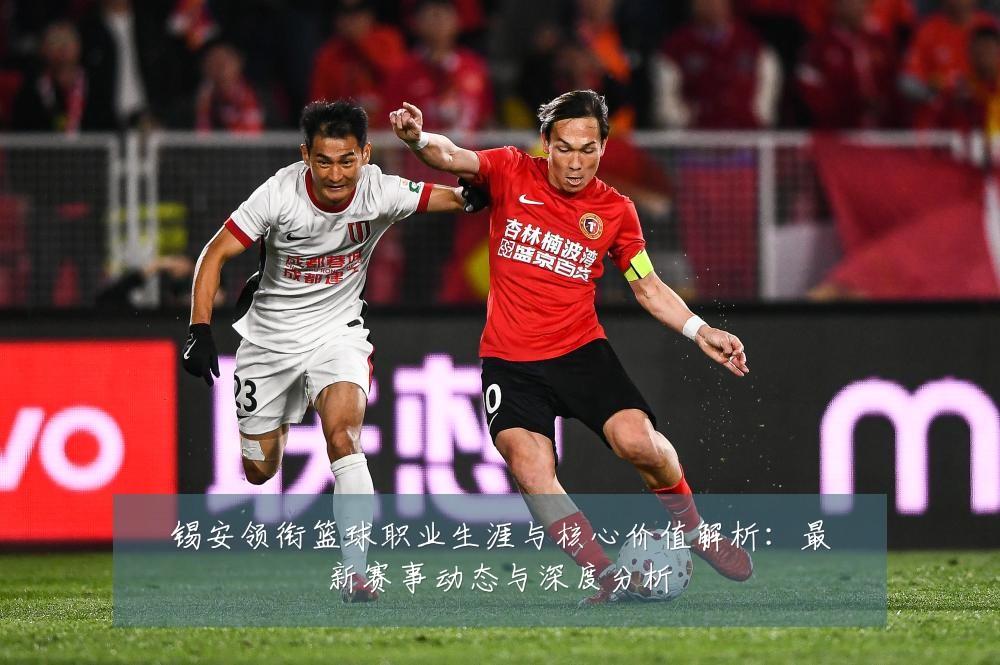 锡安领衔篮球职业生涯与核心价值解析：最新赛事动态与深度分析