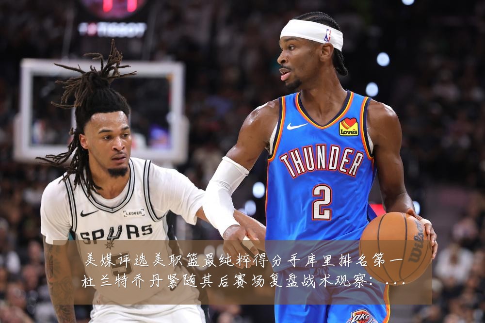 美媒评选美职篮最纯粹得分手库里排名第一杜兰特乔丹紧随其后赛场复盘战术观察：最新赛事动态与深度分析