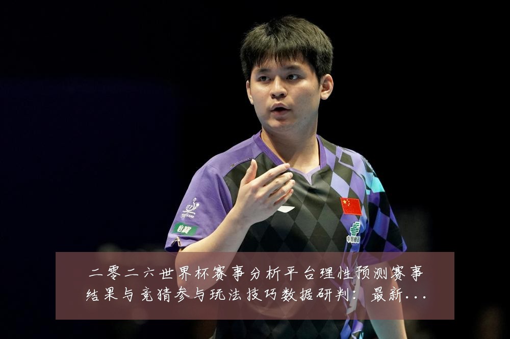 二零二六世界杯赛事分析平台理性预测赛事结果与竞猜参与玩法技巧数据研判：最新赛事动态与深度分析