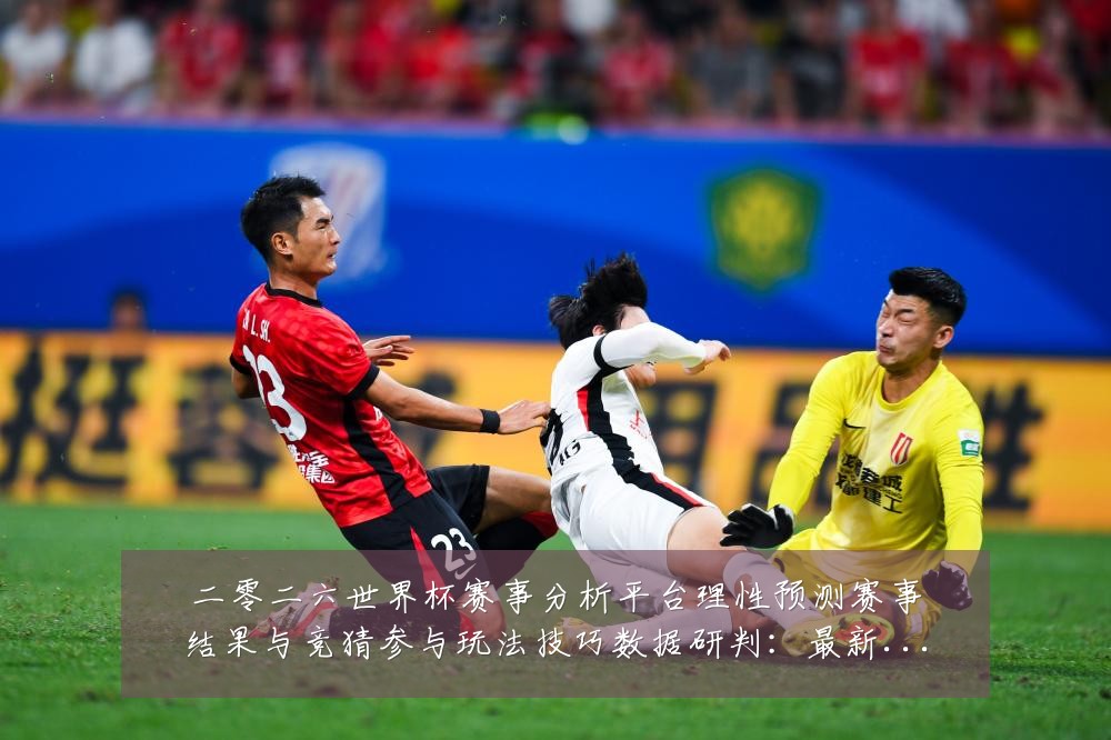 二零二六世界杯赛事分析平台理性预测赛事结果与竞猜参与玩法技巧数据研判：最新赛事动态与深度分析